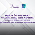 Resultados da enquete “Inovação sob fogo”: um alerta global sobre a epidemia de percepções equivocadas em relação aos cigarros eletrônicos